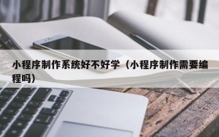 邹平小程序制作系统好不好学（小程序制作需要编程吗）