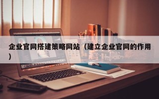 邹平企业官网搭建策略网站（建立企业官网的作用）