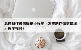邹平怎样制作微信提现小程序（怎样制作微信提现小程序视频）