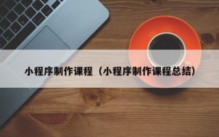 邹平小程序制作课程（小程序制作课程总结）
