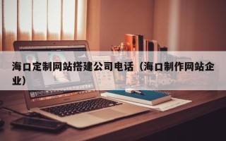 邹平海口定制网站搭建公司电话（海口制作网站企业）