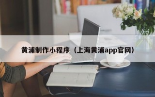 邹平黄浦制作小程序（上海黄浦app官网）