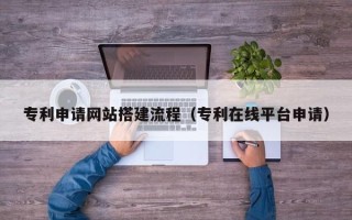 邹平专利申请网站搭建流程（专利在线平台申请）