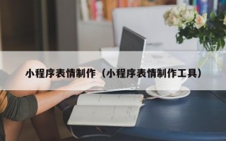 邹平小程序表情制作（小程序表情制作工具）