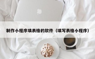邹平制作小程序填表格的软件（填写表格小程序）