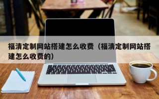 邹平福清定制网站搭建怎么收费（福清定制网站搭建怎么收费的）
