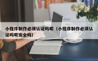 邹平小程序制作必须认证吗呢（小程序制作必须认证吗呢安全吗）