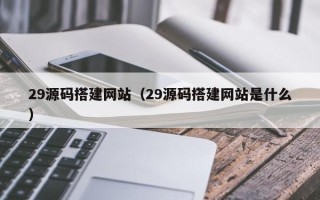 邹平29源码搭建网站（29源码搭建网站是什么）