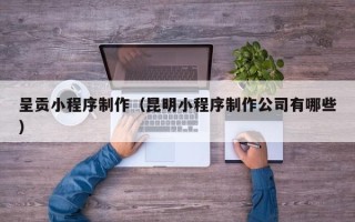 邹平呈贡小程序制作（昆明小程序制作公司有哪些）