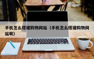 邹平手机怎么搭建购物网站（手机怎么搭建购物网站呢）
