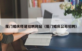邹平厦门婚庆搭建招聘网站（厦门婚庆公司招聘）