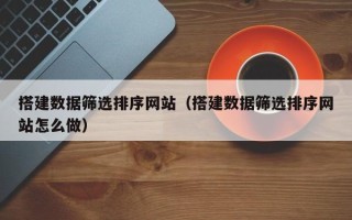 邹平搭建数据筛选排序网站（搭建数据筛选排序网站怎么做）