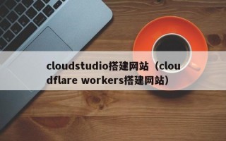 邹平cloudstudio搭建网站（cloudflare workers搭建网站）