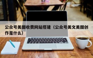 邹平公众号美图收费网站搭建（公众号美文美图创作是什么）