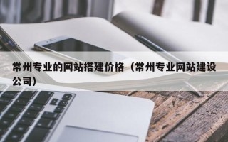 邹平常州专业的网站搭建价格（常州专业网站建设公司）