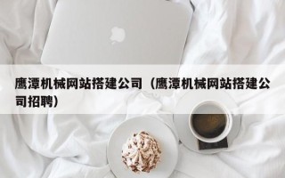 邹平鹰潭机械网站搭建公司（鹰潭机械网站搭建公司招聘）