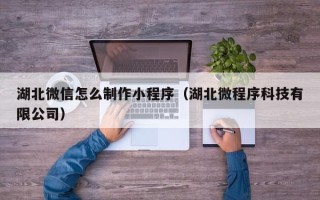 邹平湖北微信怎么制作小程序（湖北微程序科技有限公司）
