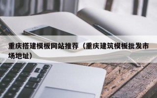 邹平重庆搭建模板网站推荐（重庆建筑模板批发市场地址）