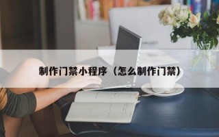 邹平制作门禁小程序（怎么制作门禁）