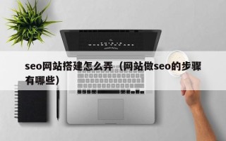 邹平seo网站搭建怎么弄（网站做seo的步骤有哪些）